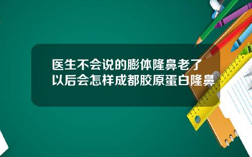 医生不会说的膨体隆鼻老了以后会怎样成都胶原蛋白隆鼻