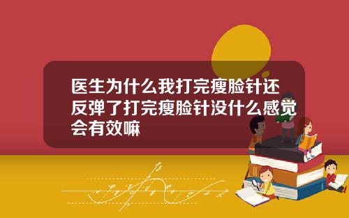 医生为什么我打完瘦脸针还反弹了打完瘦脸针没什么感觉会有效嘛
