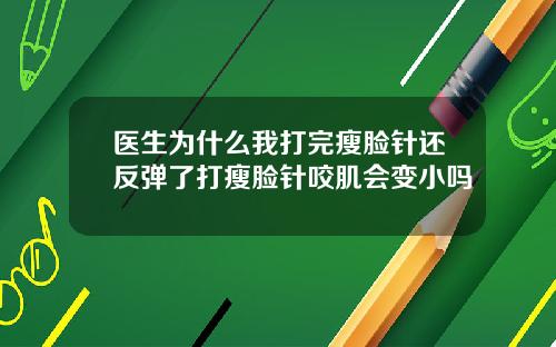 医生为什么我打完瘦脸针还反弹了打瘦脸针咬肌会变小吗