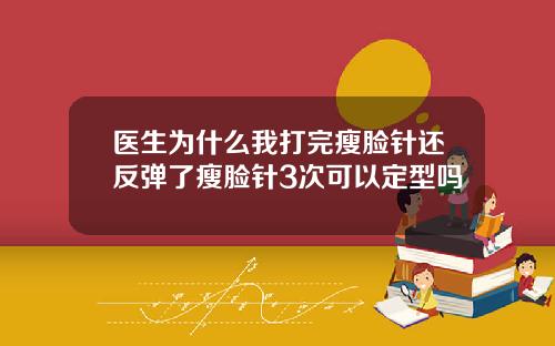 医生为什么我打完瘦脸针还反弹了瘦脸针3次可以定型吗