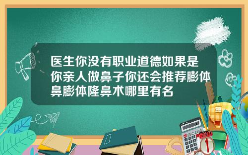 医生你没有职业道德如果是你亲人做鼻子你还会推荐膨体鼻膨体隆鼻术哪里有名