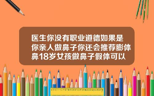 医生你没有职业道德如果是你亲人做鼻子你还会推荐膨体鼻18岁女孩做鼻子假体可以吗视频