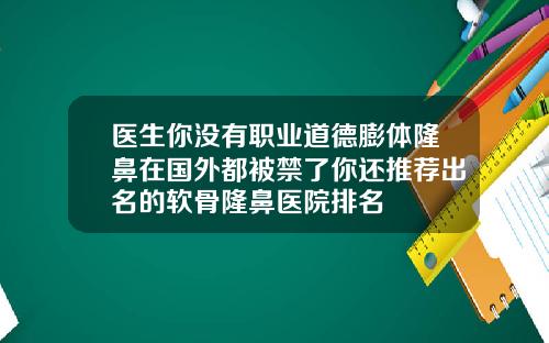 医生你没有职业道德膨体隆鼻在国外都被禁了你还推荐出名的软骨隆鼻医院排名
