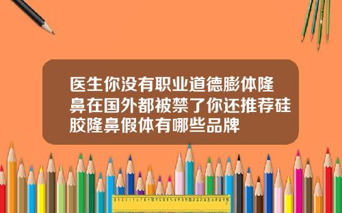 医生你没有职业道德膨体隆鼻在国外都被禁了你还推荐硅胶隆鼻假体有哪些品牌