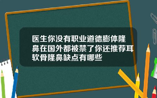 医生你没有职业道德膨体隆鼻在国外都被禁了你还推荐耳软骨隆鼻缺点有哪些