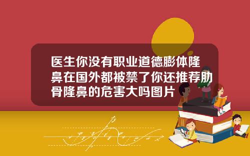 医生你没有职业道德膨体隆鼻在国外都被禁了你还推荐肋骨隆鼻的危害大吗图片