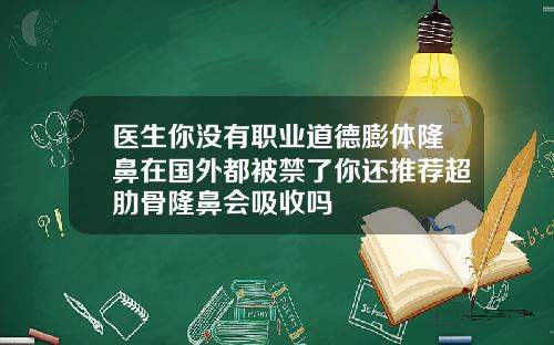 医生你没有职业道德膨体隆鼻在国外都被禁了你还推荐超肋骨隆鼻会吸收吗