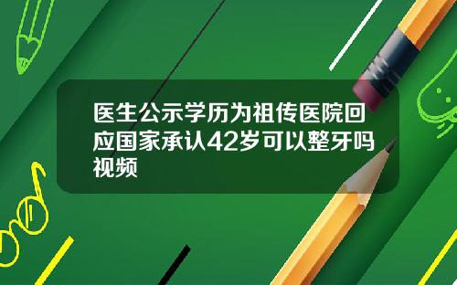 医生公示学历为祖传医院回应国家承认42岁可以整牙吗视频