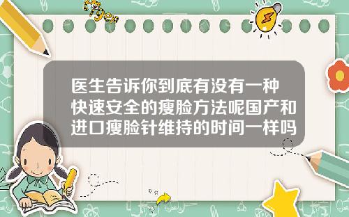 医生告诉你到底有没有一种快速安全的瘦脸方法呢国产和进口瘦脸针维持的时间一样吗