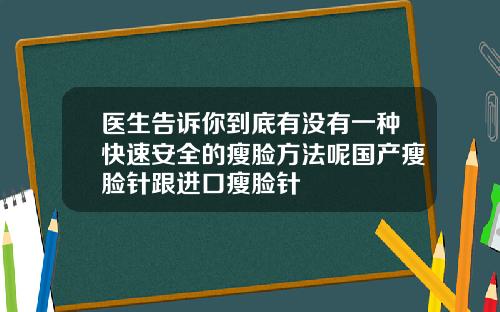 医生告诉你到底有没有一种快速安全的瘦脸方法呢国产瘦脸针跟进口瘦脸针