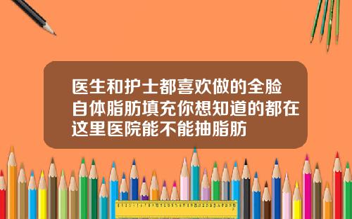 医生和护士都喜欢做的全脸自体脂肪填充你想知道的都在这里医院能不能抽脂肪