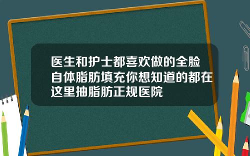 医生和护士都喜欢做的全脸自体脂肪填充你想知道的都在这里抽脂肪正规医院