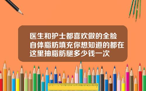 医生和护士都喜欢做的全脸自体脂肪填充你想知道的都在这里抽脂肪腿多少钱一次