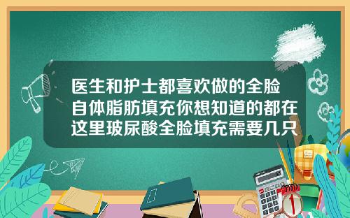 医生和护士都喜欢做的全脸自体脂肪填充你想知道的都在这里玻尿酸全脸填充需要几只