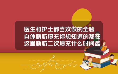 医生和护士都喜欢做的全脸自体脂肪填充你想知道的都在这里脂肪二次填充什么时间最适宜