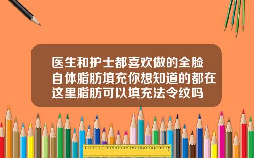 医生和护士都喜欢做的全脸自体脂肪填充你想知道的都在这里脂肪可以填充法令纹吗