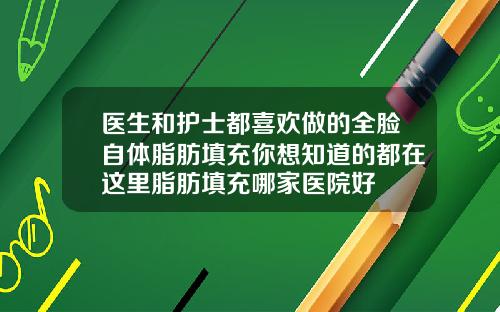 医生和护士都喜欢做的全脸自体脂肪填充你想知道的都在这里脂肪填充哪家医院好