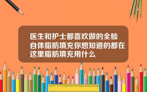 医生和护士都喜欢做的全脸自体脂肪填充你想知道的都在这里脂肪填充用什么
