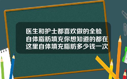 医生和护士都喜欢做的全脸自体脂肪填充你想知道的都在这里自体填充脂肪多少钱一次