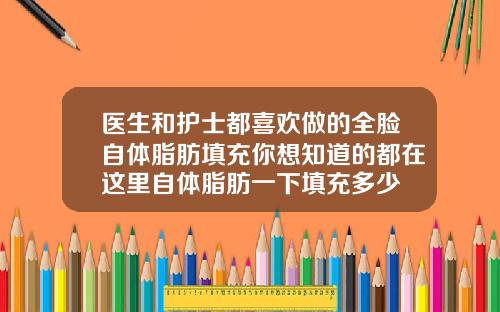 医生和护士都喜欢做的全脸自体脂肪填充你想知道的都在这里自体脂肪一下填充多少