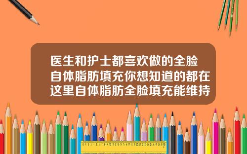 医生和护士都喜欢做的全脸自体脂肪填充你想知道的都在这里自体脂肪全脸填充能维持多久