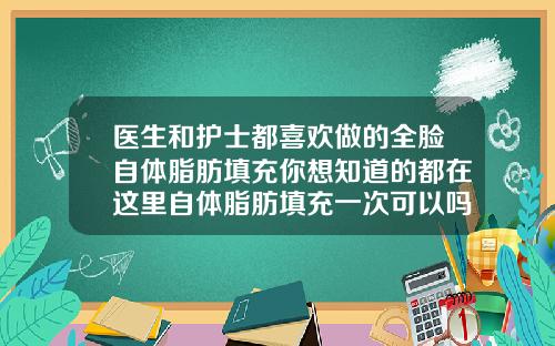 医生和护士都喜欢做的全脸自体脂肪填充你想知道的都在这里自体脂肪填充一次可以吗多久