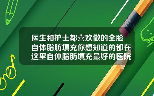 医生和护士都喜欢做的全脸自体脂肪填充你想知道的都在这里自体脂肪填充最好的医院是哪家