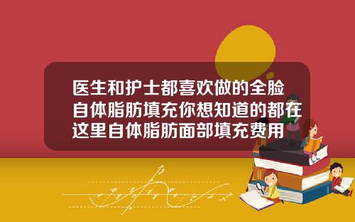 医生和护士都喜欢做的全脸自体脂肪填充你想知道的都在这里自体脂肪面部填充费用