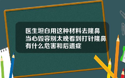 医生坦白用这种材料去隆鼻当心毁容别太晚看到打针隆鼻有什么危害和后遗症