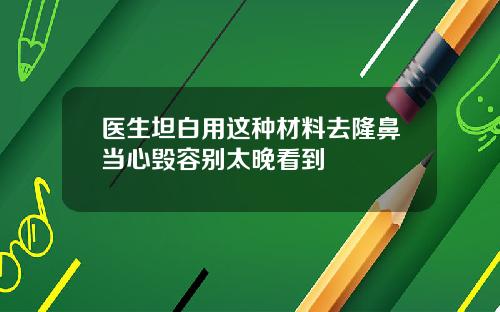 医生坦白用这种材料去隆鼻当心毁容别太晚看到