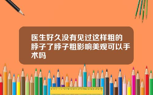 医生好久没有见过这样粗的脖子了脖子粗影响美观可以手术吗