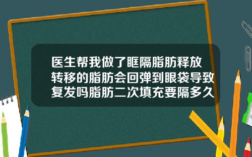 医生帮我做了眶隔脂肪释放转移的脂肪会回弹到眼袋导致复发吗脂肪二次填充要隔多久