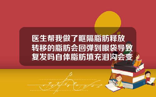 医生帮我做了眶隔脂肪释放转移的脂肪会回弹到眼袋导致复发吗自体脂肪填充泪沟会变成眼袋吗