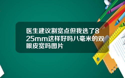 医生建议割宽点但我选了825mm这样好吗八毫米的双眼皮宽吗图片