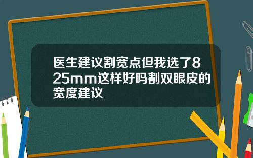 医生建议割宽点但我选了825mm这样好吗割双眼皮的宽度建议