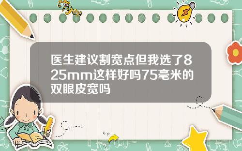 医生建议割宽点但我选了825mm这样好吗75毫米的双眼皮宽吗