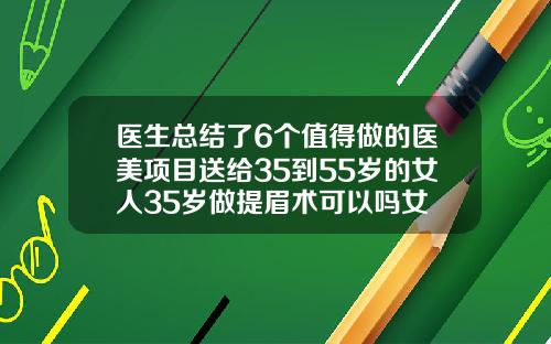 医生总结了6个值得做的医美项目送给35到55岁的女人35岁做提眉术可以吗女