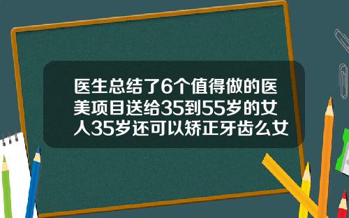 医生总结了6个值得做的医美项目送给35到55岁的女人35岁还可以矫正牙齿么女