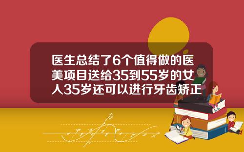 医生总结了6个值得做的医美项目送给35到55岁的女人35岁还可以进行牙齿矫正吗女