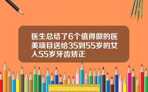 医生总结了6个值得做的医美项目送给35到55岁的女人55岁牙齿矫正
