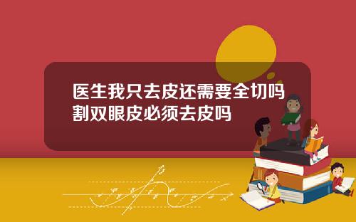医生我只去皮还需要全切吗割双眼皮必须去皮吗