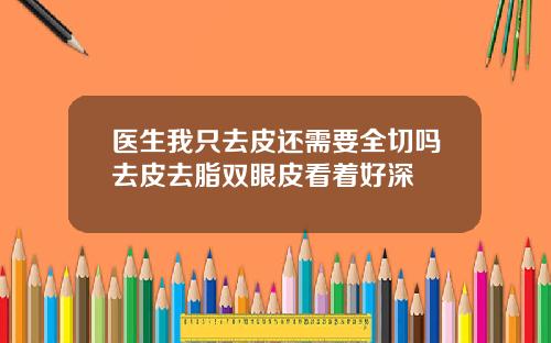 医生我只去皮还需要全切吗去皮去脂双眼皮看着好深
