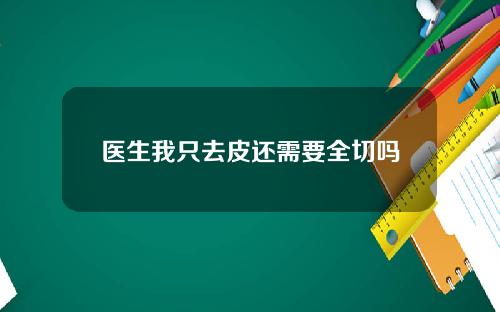医生我只去皮还需要全切吗
