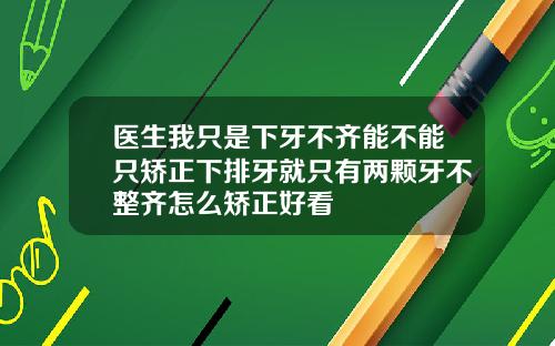 医生我只是下牙不齐能不能只矫正下排牙就只有两颗牙不整齐怎么矫正好看