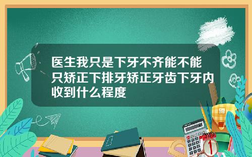 医生我只是下牙不齐能不能只矫正下排牙矫正牙齿下牙内收到什么程度