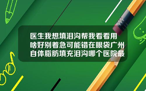 医生我想填泪沟帮我看看用啥好别着急可能错在眼袋广州自体脂肪填充泪沟哪个医院最好