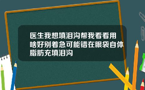 医生我想填泪沟帮我看看用啥好别着急可能错在眼袋自体脂肪充填泪沟