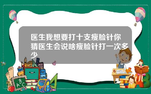 医生我想要打十支瘦脸针你猜医生会说啥瘦脸针打一次多少