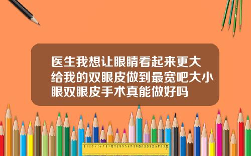 医生我想让眼睛看起来更大给我的双眼皮做到最宽吧大小眼双眼皮手术真能做好吗