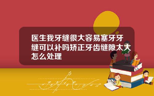 医生我牙缝很大容易塞牙牙缝可以补吗矫正牙齿缝隙太大怎么处理